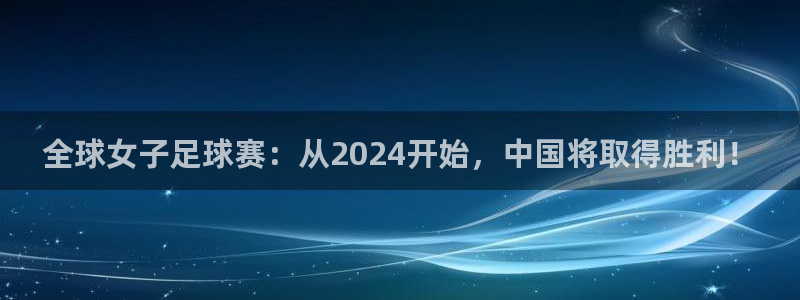 亚洲杯足球：全球女子足球赛：从2024开始，中国将取得胜利！
