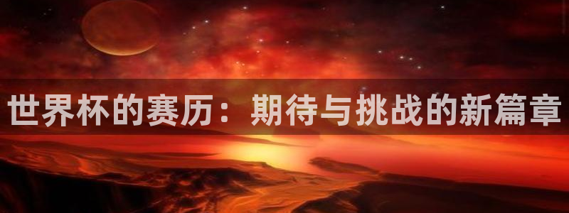 世界杯决赛圈球队：世界杯的赛历：期待与挑战的新篇章